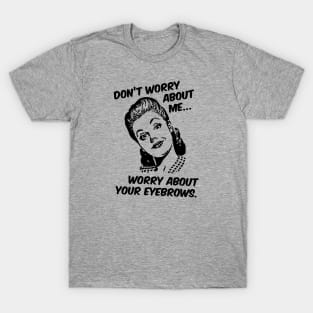 Don't Worry About Me, Worry About Your Eyebrows. T-Shirt